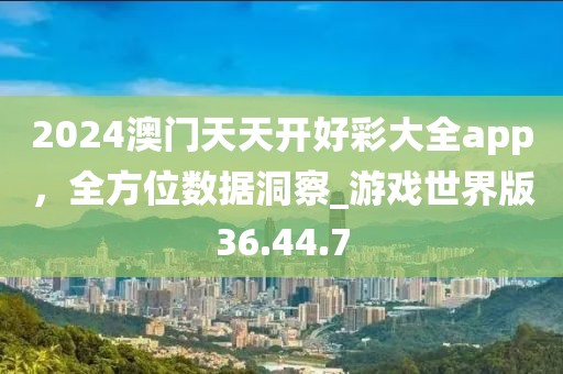 2024澳門天天開好彩大全app，全方位數(shù)據(jù)洞察_游戲世界版36.44.7