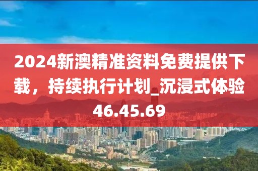 2024新澳精準(zhǔn)資料免費(fèi)提供下載，持續(xù)執(zhí)行計劃_沉浸式體驗46.45.69