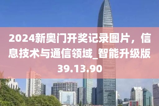 2024新奧門開獎記錄圖片，信息技術(shù)與通信領(lǐng)域_智能升級版39.13.90