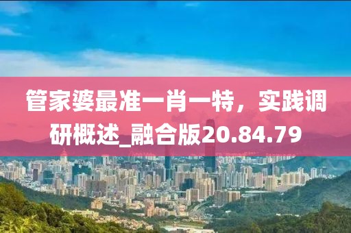 管家婆最準(zhǔn)一肖一特，實(shí)踐調(diào)研概述_融合版20.84.79