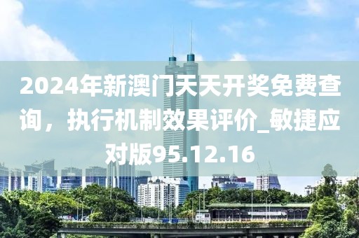 2024年新澳門天天開獎免費查詢，執(zhí)行機制效果評價_敏捷應對版95.12.16