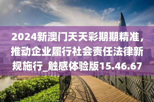 2024新澳門天天彩期期精準(zhǔn)，推動(dòng)企業(yè)履行社會(huì)責(zé)任法律新規(guī)施行_觸感體驗(yàn)版15.46.67