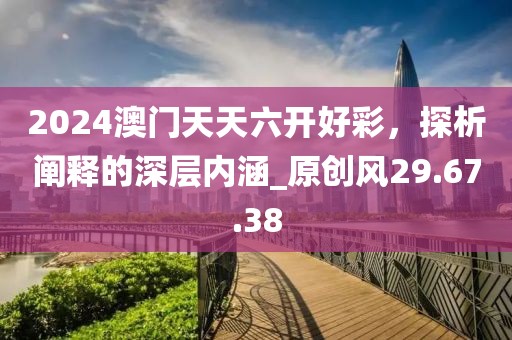 2024澳門天天六開(kāi)好彩，探析闡釋的深層內(nèi)涵_原創(chuàng)風(fēng)29.67.38