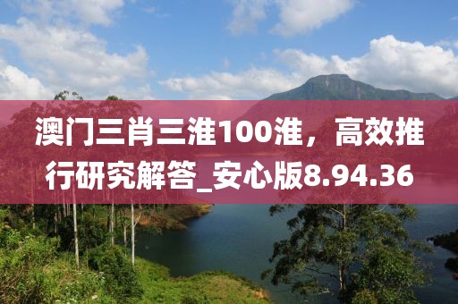 澳門三肖三淮100淮，高效推行研究解答_安心版8.94.36