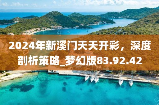 2024年新溪門天天開彩，深度剖析策略_夢幻版83.92.42