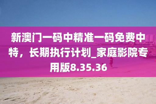 新澳門一碼中精準一碼免費中特，長期執(zhí)行計劃_家庭影院專用版8.35.36