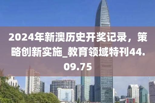2024年新澳歷史開獎記錄，策略創(chuàng)新實施_教育領(lǐng)域特刊44.09.75