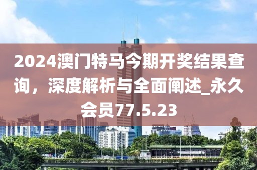2024澳門特馬今期開獎結(jié)果查詢，深度解析與全面闡述_永久會員77.5.23