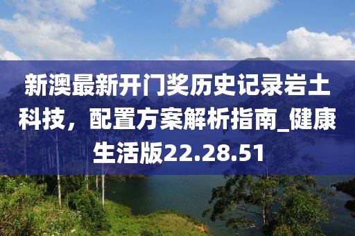 新澳最新開門獎(jiǎng)歷史記錄巖土科技，配置方案解析指南_健康生活版22.28.51