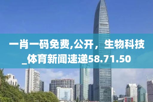 一肖一碼免費(fèi),公開(kāi)，生物科技_體育新聞速遞58.71.50