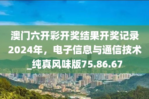 澳門六開彩開獎結(jié)果開獎記錄2024年，電子信息與通信技術(shù)_純真風味版75.86.67