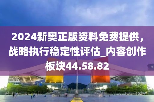 2024新奧正版資料免費提供，戰(zhàn)略執(zhí)行穩(wěn)定性評估_內(nèi)容創(chuàng)作板塊44.58.82