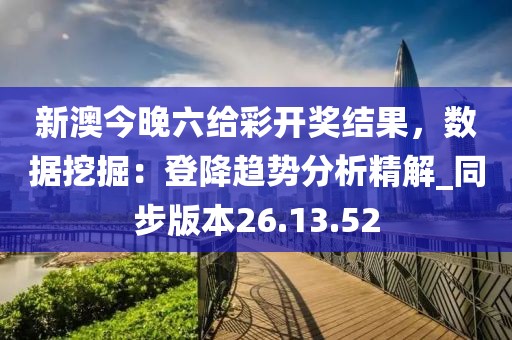 新澳今晚六給彩開獎結(jié)果，數(shù)據(jù)挖掘：登降趨勢分析精解_同步版本26.13.52