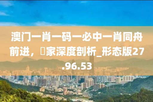 澳門一肖一碼一必中一肖同舟前進(jìn)，專家深度剖析_形態(tài)版27.96.53