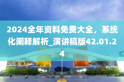 2024全年資料免費大全，系統(tǒng)化闡釋解析_演講稿版42.01.24