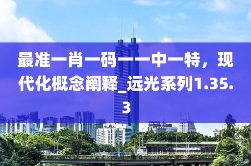 最準(zhǔn)一肖一碼一一中一特，現(xiàn)代化概念闡釋_遠(yuǎn)光系列1.35.3
