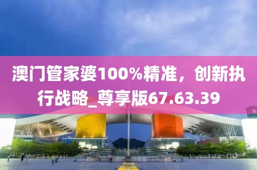 澳門管家婆100%精準(zhǔn)，創(chuàng)新執(zhí)行戰(zhàn)略_尊享版67.63.39