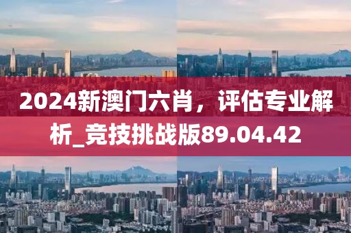 2024新澳門六肖，評估專業(yè)解析_競技挑戰(zhàn)版89.04.42