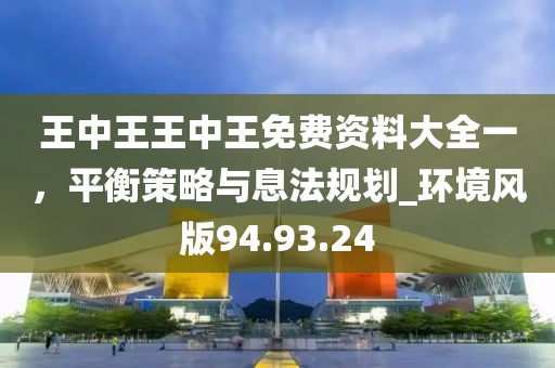 王中王王中王免費資料大全一，平衡策略與息法規(guī)劃_環(huán)境風(fēng)版94.93.24