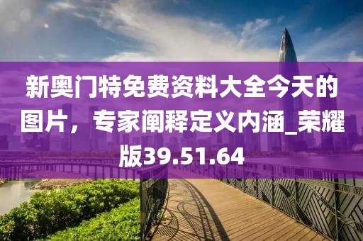 新奧門特免費資料大全今天的圖片，專家闡釋定義內(nèi)涵_榮耀版39.51.64
