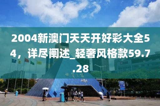 2004新澳門天天開好彩大全54，詳盡闡述_輕奢風(fēng)格款59.7.28