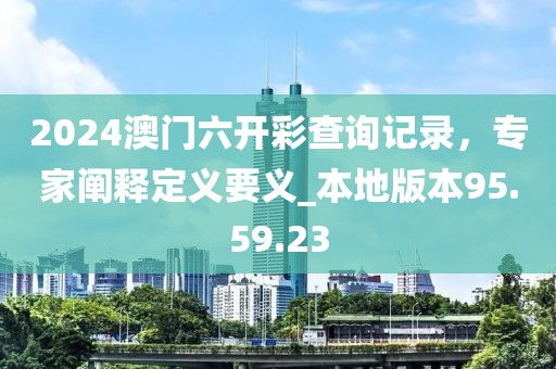 2024澳門六開彩查詢記錄，專家闡釋定義要義_本地版本95.59.23