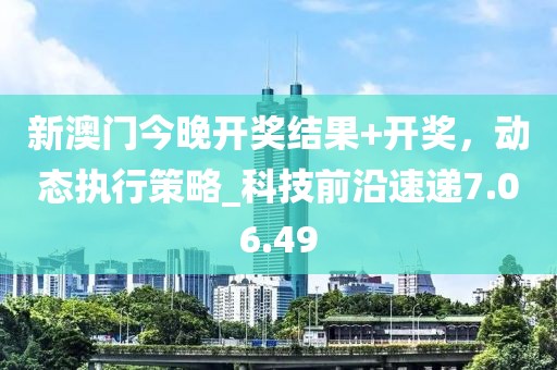 新澳門今晚開獎結(jié)果+開獎，動態(tài)執(zhí)行策略_科技前沿速遞7.06.49