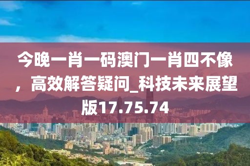 今晚一肖一碼澳門一肖四不像，高效解答疑問_科技未來展望版17.75.74