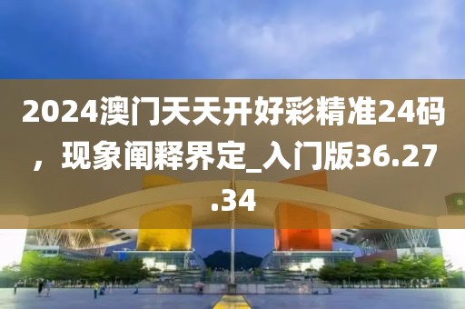 2024澳門天天開好彩精準(zhǔn)24碼，現(xiàn)象闡釋界定_入門版36.27.34