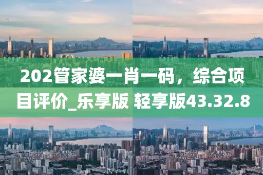 202管家婆一肖一碼，綜合項目評價_樂享版 輕享版43.32.8