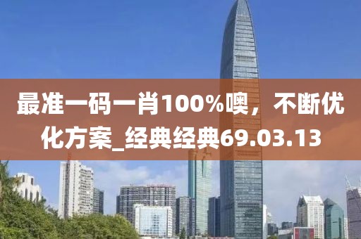 最準(zhǔn)一碼一肖100%噢，不斷優(yōu)化方案_經(jīng)典經(jīng)典69.03.13