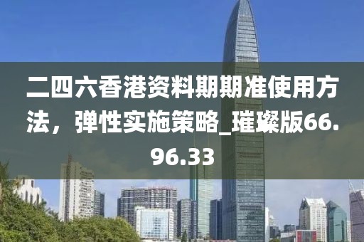 二四六香港資料期期準(zhǔn)使用方法，彈性實(shí)施策略_璀璨版66.96.33