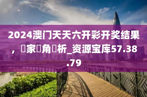 2024澳門天天六開彩開獎(jiǎng)結(jié)果，專家視角評析_資源寶庫57.38.79