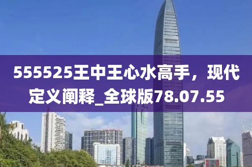 555525王中王心水高手，現(xiàn)代定義闡釋_全球版78.07.55