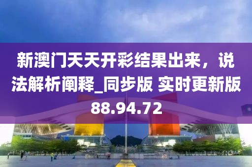 新澳門天天開彩結(jié)果出來，說法解析闡釋_同步版 實時更新版88.94.72