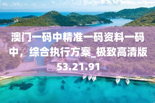 澳門一碼中精準(zhǔn)一碼資料一碼中，綜合執(zhí)行方案_極致高清版53.21.91
