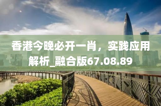 香港今晚必開一肖，實踐應(yīng)用解析_融合版67.08.89