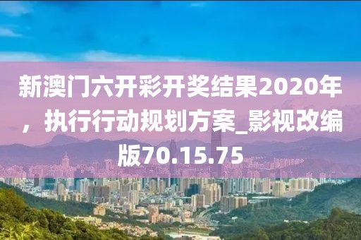 新澳門六開彩開獎結(jié)果2020年，執(zhí)行行動規(guī)劃方案_影視改編版70.15.75