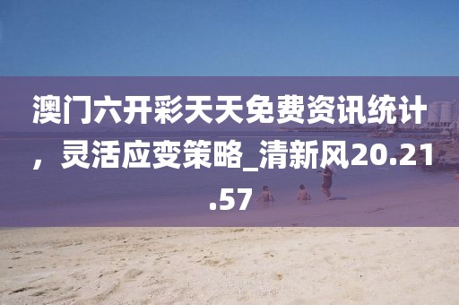 澳門六開彩天天免費(fèi)資訊統(tǒng)計，靈活應(yīng)變策略_清新風(fēng)20.21.57