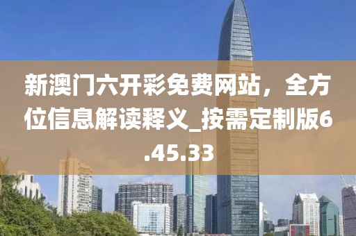 新澳門六開彩免費(fèi)網(wǎng)站，全方位信息解讀釋義_按需定制版6.45.33