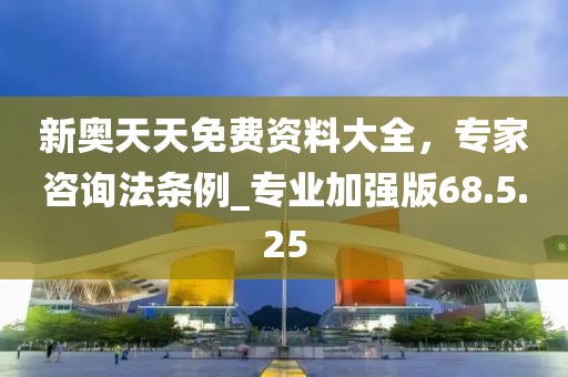 新奧天天免費資料大全，專家咨詢法條例_專業(yè)加強版68.5.25