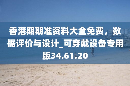 香港期期準(zhǔn)資料大全免費(fèi)，數(shù)據(jù)評(píng)價(jià)與設(shè)計(jì)_可穿戴設(shè)備專用版34.61.20