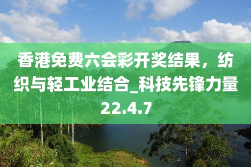 香港免費(fèi)六會(huì)彩開獎(jiǎng)結(jié)果，紡織與輕工業(yè)結(jié)合_科技先鋒力量22.4.7