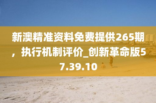 新澳精準資料免費提供265期，執(zhí)行機制評價_創(chuàng)新革命版57.39.10