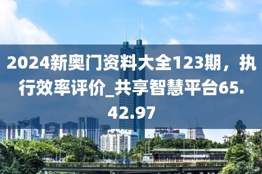 2024新奧門資料大全123期，執(zhí)行效率評(píng)價(jià)_共享智慧平臺(tái)65.42.97