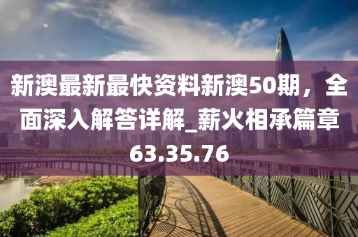 新澳最新最快資料新澳50期，全面深入解答詳解_薪火相承篇章63.35.76