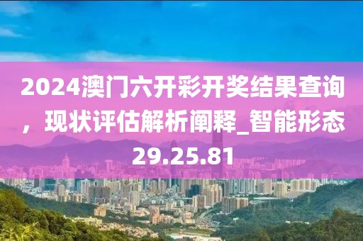 2024澳門六開(kāi)彩開(kāi)獎(jiǎng)結(jié)果查詢，現(xiàn)狀評(píng)估解析闡釋_智能形態(tài)29.25.81