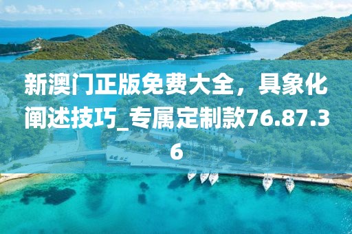新澳門正版免費(fèi)大全，具象化闡述技巧_專屬定制款76.87.36