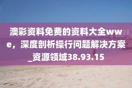 澳彩資料免費(fèi)的資料大全wwe，深度剖析操行問題解決方案_資源領(lǐng)域38.93.15