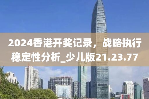 2024香港開獎記錄，戰(zhàn)略執(zhí)行穩(wěn)定性分析_少兒版21.23.77